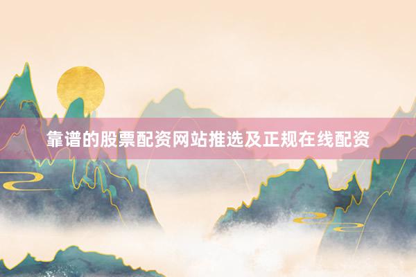 靠谱的股票配资网站推选及正规在线配资