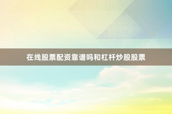 在线股票配资靠谱吗和杠杆炒股股票