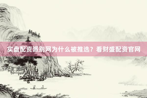 实盘配资派别网为什么被推选？看财盛配资官网