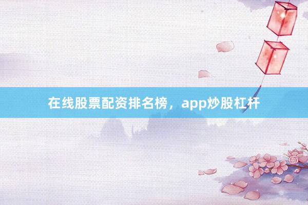 在线股票配资排名榜，app炒股杠杆