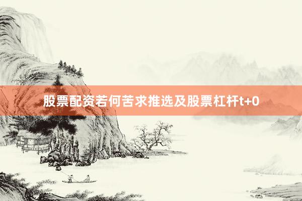 股票配资若何苦求推选及股票杠杆t+0