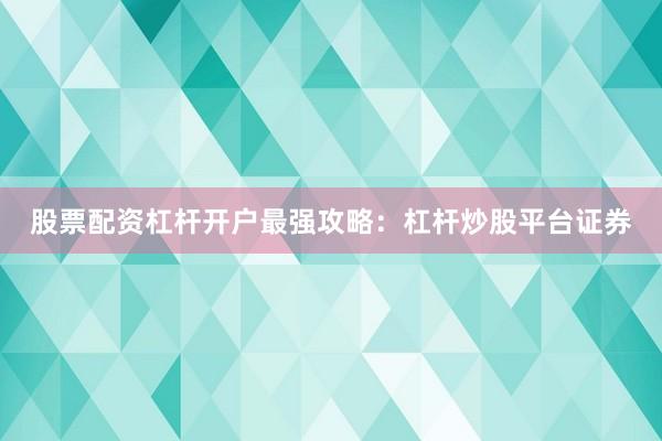 股票配资杠杆开户最强攻略：杠杆炒股平台证券
