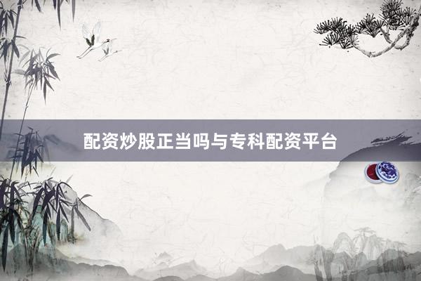 配资炒股正当吗与专科配资平台