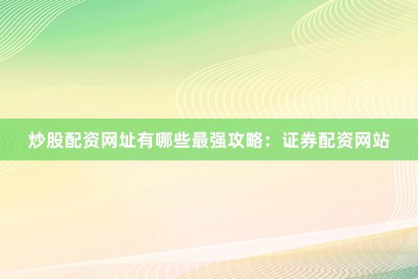炒股配资网址有哪些最强攻略：证券配资网站