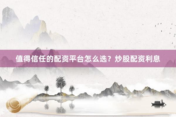 值得信任的配资平台怎么选？炒股配资利息