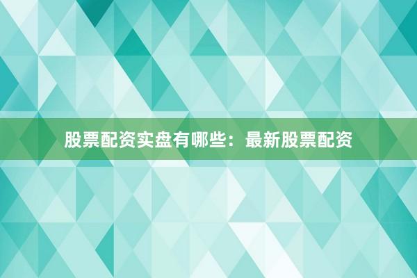 股票配资实盘有哪些：最新股票配资