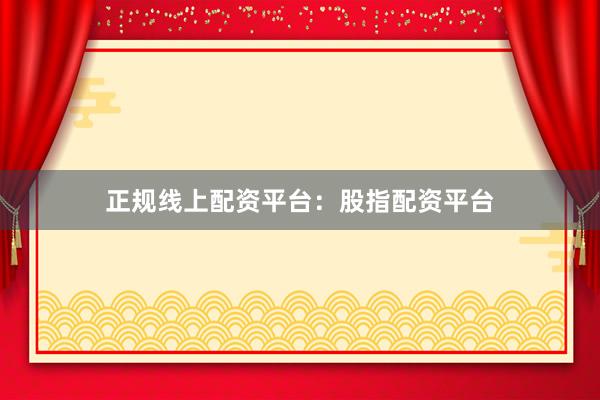 正规线上配资平台：股指配资平台