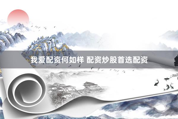 我爱配资何如样 配资炒股首选配资