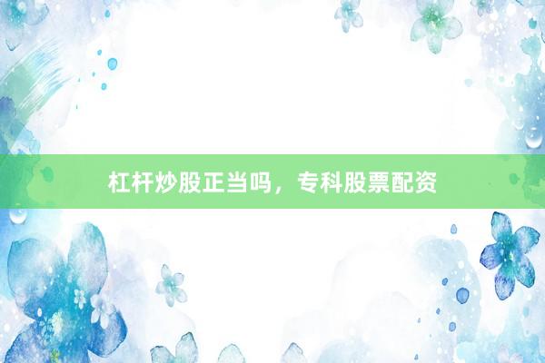 杠杆炒股正当吗，专科股票配资