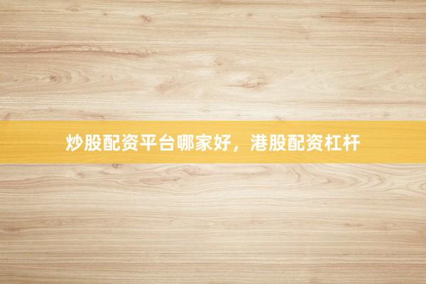 炒股配资平台哪家好，港股配资杠杆
