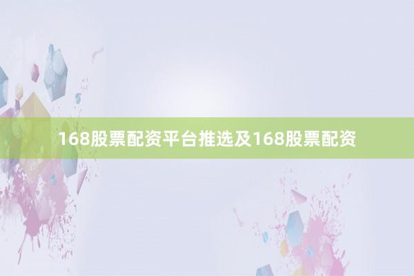 168股票配资平台推选及168股票配资