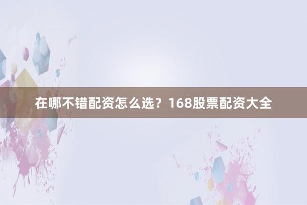 在哪不错配资怎么选？168股票配资大全