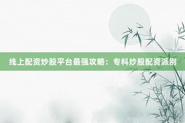 线上配资炒股平台最强攻略：专科炒股配资派别