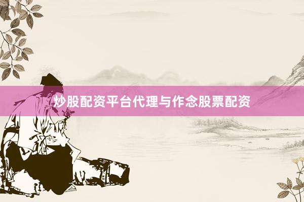 炒股配资平台代理与作念股票配资