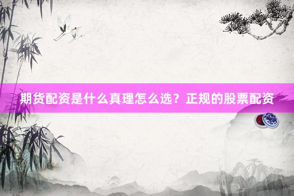 期货配资是什么真理怎么选？正规的股票配资