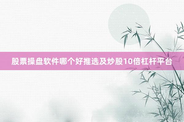 股票操盘软件哪个好推选及炒股10倍杠杆平台