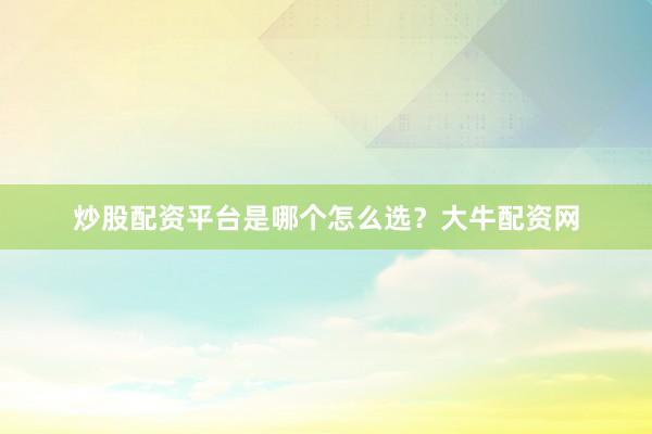 炒股配资平台是哪个怎么选？大牛配资网
