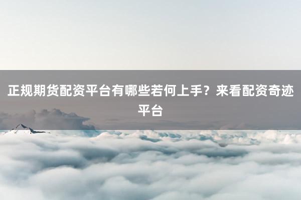 正规期货配资平台有哪些若何上手？来看配资奇迹平台