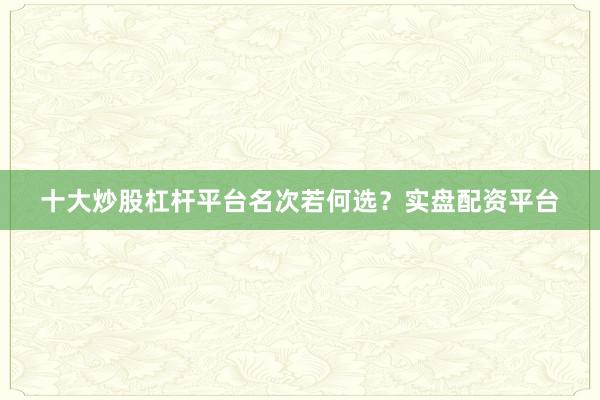 十大炒股杠杆平台名次若何选？实盘配资平台