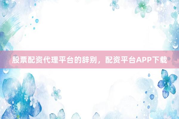 股票配资代理平台的辞别，配资平台APP下载