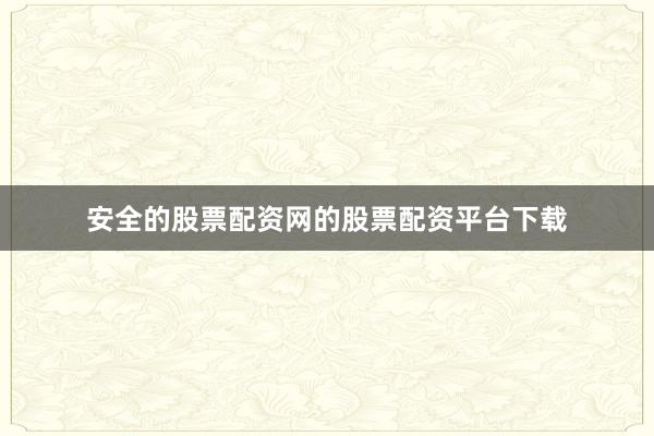 安全的股票配资网的股票配资平台下载