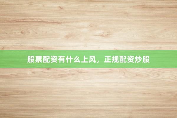 股票配资有什么上风，正规配资炒股