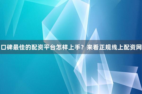 口碑最佳的配资平台怎样上手？来看正规线上配资网