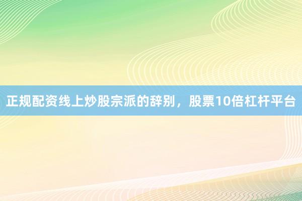 正规配资线上炒股宗派的辞别，股票10倍杠杆平台