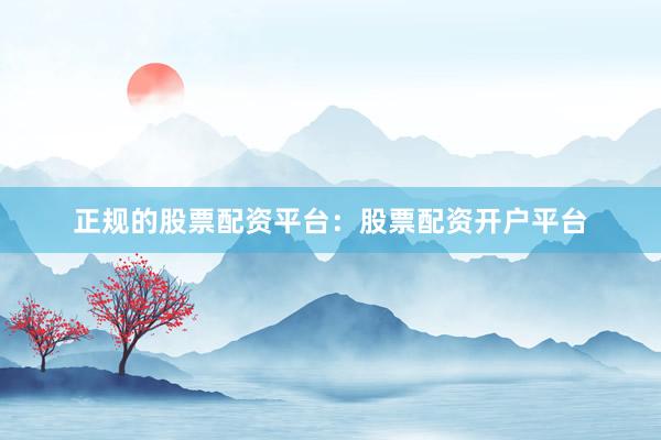 正规的股票配资平台：股票配资开户平台