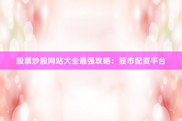 股票炒股网站大全最强攻略：股市配资平台