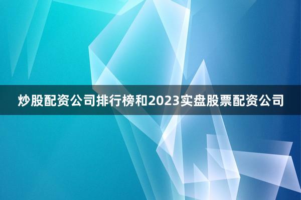 炒股配资公司排行榜和2023实盘股票配资公司
