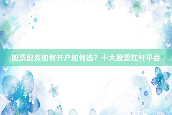 股票配资如何开户如何选？十大股票杠杆平台