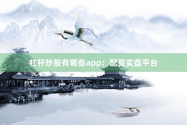 杠杆炒股有哪些app：配资实盘平台