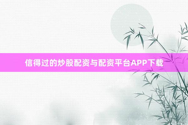 信得过的炒股配资与配资平台APP下载