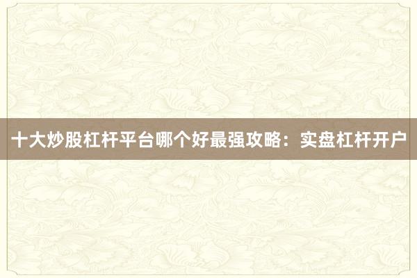 十大炒股杠杆平台哪个好最强攻略：实盘杠杆开户