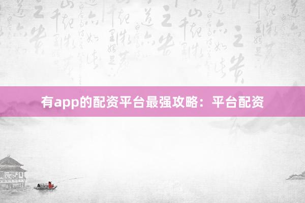 有app的配资平台最强攻略：平台配资