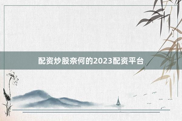 配资炒股奈何的2023配资平台