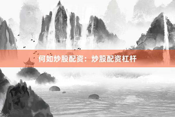 何如炒股配资：炒股配资杠杆