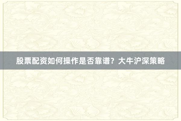 股票配资如何操作是否靠谱？大牛沪深策略