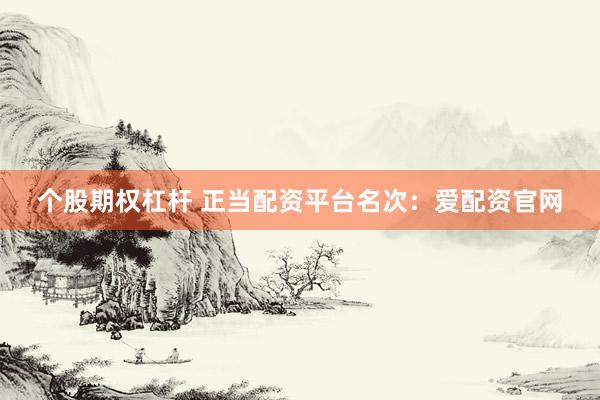 个股期权杠杆 正当配资平台名次：爱配资官网