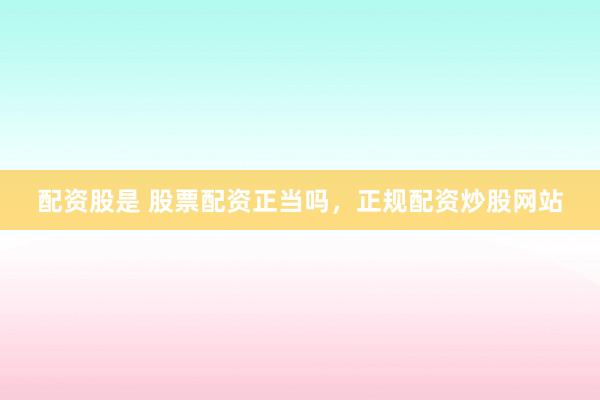 配资股是 股票配资正当吗，正规配资炒股网站