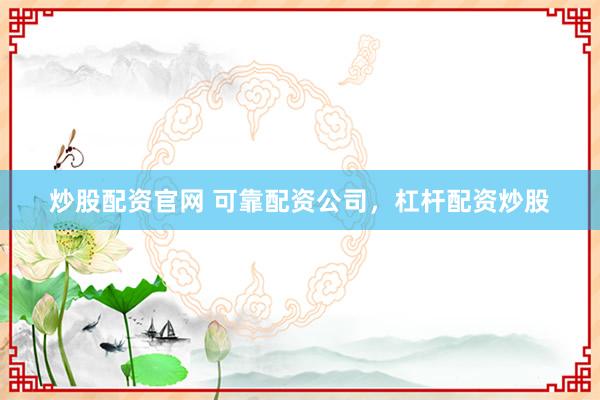 炒股配资官网 可靠配资公司，杠杆配资炒股