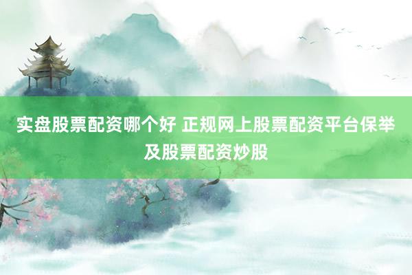 实盘股票配资哪个好 正规网上股票配资平台保举及股票配资炒股