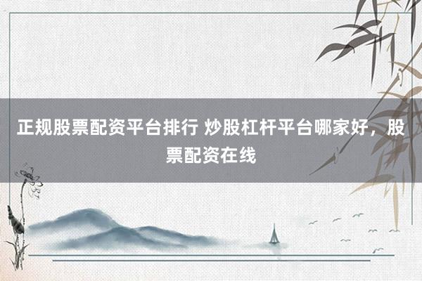 正规股票配资平台排行 炒股杠杆平台哪家好，股票配资在线