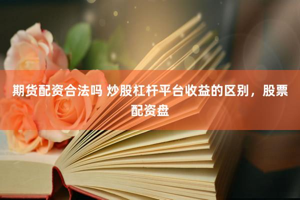 期货配资合法吗 炒股杠杆平台收益的区别，股票配资盘