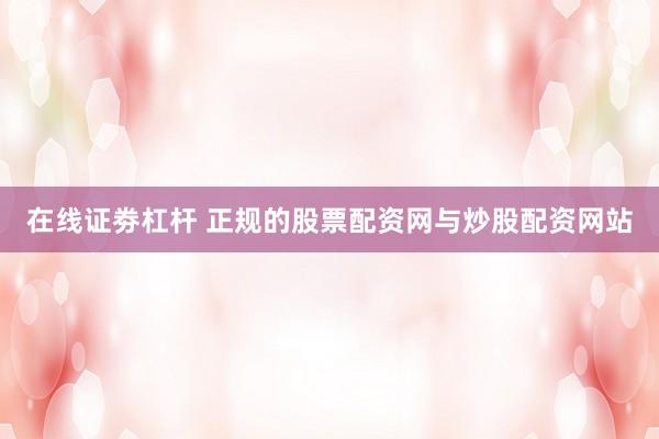 在线证劵杠杆 正规的股票配资网与炒股配资网站