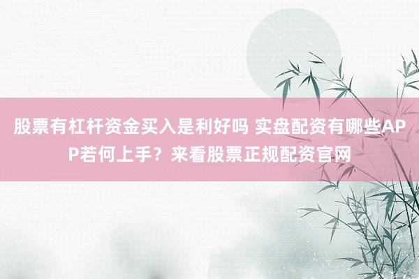 股票有杠杆资金买入是利好吗 实盘配资有哪些APP若何上手？来看股票正规配资官网