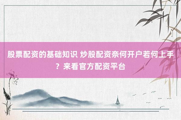 股票配资的基础知识 炒股配资奈何开户若何上手？来看官方配资平台