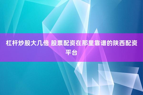 杠杆炒股大几倍 股票配资在那里靠谱的陕西配资平台