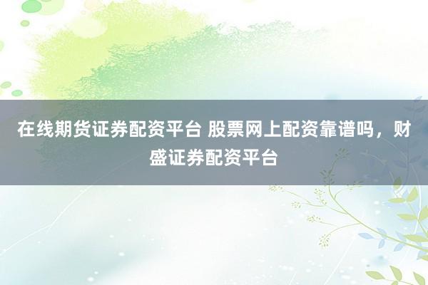 在线期货证券配资平台 股票网上配资靠谱吗，财盛证券配资平台